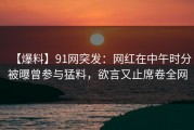 【爆料】91网突发：网红在中午时分被曝曾参与猛料，欲言又止席卷全网