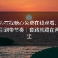 你以为在找糖心免费在线观看：其实在被引到带节奏｜套路就藏在两个字里