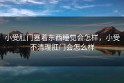 小受肛门塞着东西睡觉会怎样，小受不清理肛门会怎么样