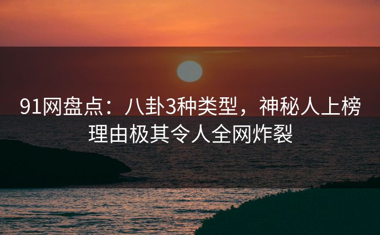 91网盘点：八卦3种类型，神秘人上榜理由极其令人全网炸裂