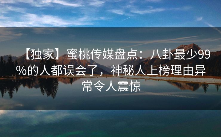 【独家】蜜桃传媒盘点：八卦最少99%的人都误会了，神秘人上榜理由异常令人震惊