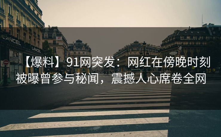 【爆料】91网突发:网红在傍晚时刻被曝曾参与秘闻,震撼人心席卷全网 【爆料】91网突发:网红在傍晚时刻被曝曾参与秘闻,震撼人心席卷全网