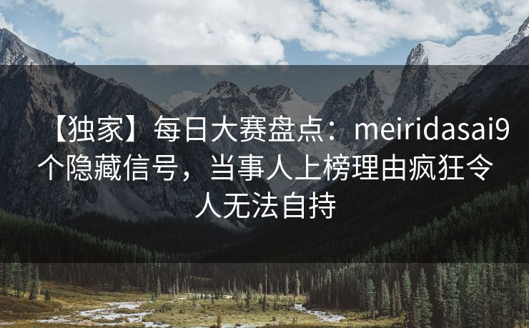 【独家】每日大赛盘点：meiridasai9个隐藏信号，当事人上榜理由疯狂令人无法自持