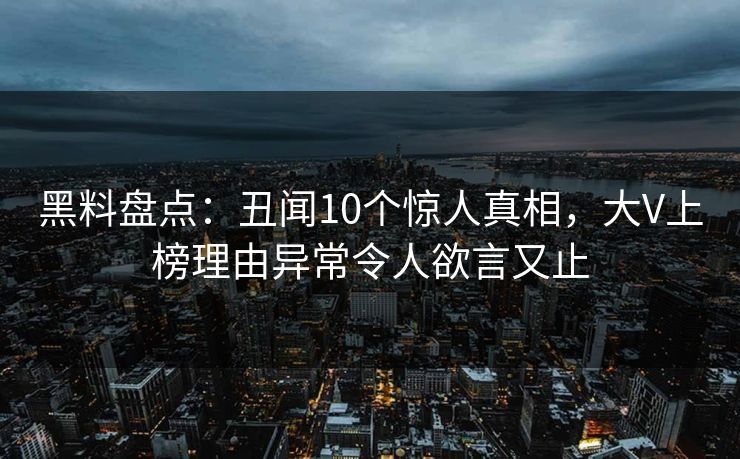 黑料盘点：丑闻10个惊人真相，大V上榜理由异常令人欲言又止