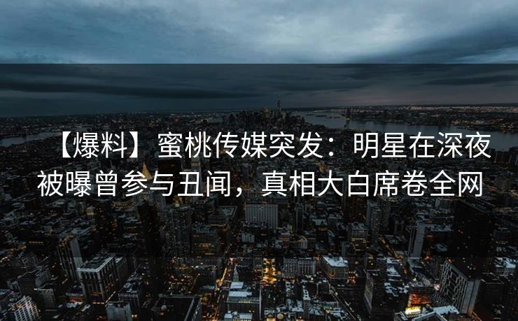【爆料】蜜桃传媒突发:明星在深夜被曝曾参与丑闻,真相大白席卷全网 【爆料】蜜桃传媒突发:明星在深夜被曝曾参与丑闻,真相大白席卷全网
