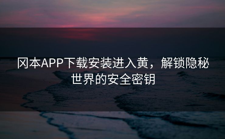 冈本APP下载安装进入黄,解锁隐秘世界的安全密钥 冈本APP下载安装进入黄,解锁隐秘世界的安全密钥