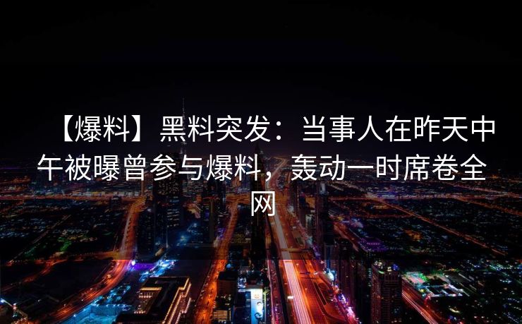 【爆料】黑料突发：当事人在昨天中午被曝曾参与爆料，轰动一时席卷全网