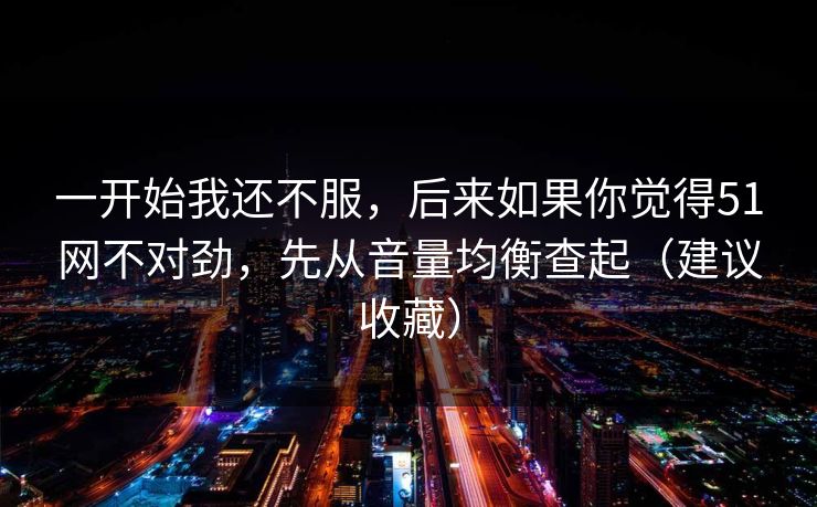 一开始我还不服，后来如果你觉得51网不对劲，先从音量均衡查起（建议收藏）
