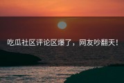 吃瓜社区评论区爆了，网友吵翻天！