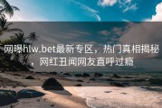 网曝hlw.bet最新专区，热门真相揭秘，网红丑闻网友直呼过瘾