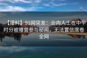 【爆料】91网突发：业内人士在中午时分被曝曾参与秘闻，无法置信席卷全网