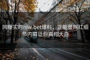 网曝实时hlw.bet爆料，正能量网红细节内幕让你真相大白