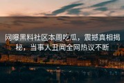 网曝黑料社区本周吃瓜，震撼真相揭秘，当事人丑闻全网热议不断