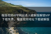 榴莲视频APP网站进入破解版解锁VIP下载免费，榴莲视频地址下载破解版
