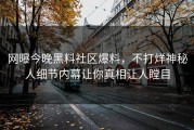 网曝今晚黑料社区爆料，不打烊神秘人细节内幕让你真相让人瞠目