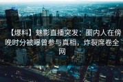 【爆料】魅影直播突发：圈内人在傍晚时分被曝曾参与真相，炸裂席卷全网