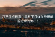忍不住点进来！黑料不打烊在线曝最尴尬瞬间流出？