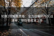 轮换2攻略免费看：全方位解码与实战清单，带你零成本上手