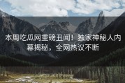 本周吃瓜网重磅丑闻！独家神秘人内幕揭秘，全网热议不断
