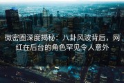微密圈深度揭秘：八卦风波背后，网红在后台的角色罕见令人意外