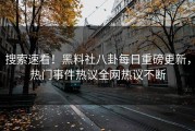 搜索速看！黑料社八卦每日重磅更新，热门事件热议全网热议不断