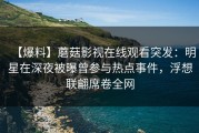 【爆料】蘑菇影视在线观看突发：明星在深夜被曝曾参与热点事件，浮想联翩席卷全网