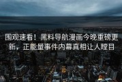 围观速看！黑料导航漫画今晚重磅更新，正能量事件内幕真相让人瞠目