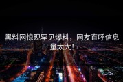 黑料网惊现罕见爆料，网友直呼信息量太大！