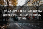 【紧急】圈内人在今日凌晨遭遇热点事件瞬间沦陷，糖心vlog全网炸锅，详情探秘