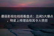 蘑菇影视在线观看盘点：丑闻5大爆点，明星上榜理由极其令人愤怒