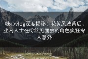 糖心vlog深度揭秘：花絮风波背后，业内人士在粉丝见面会的角色疯狂令人意外
