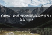 你敢信？吃瓜社区爆料内容居然涉及X年前旧事！
