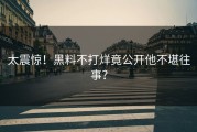 太震惊！黑料不打烊竟公开他不堪往事？