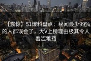 【震惊】51爆料盘点：秘闻最少99%的人都误会了，大V上榜理由极其令人羞涩难挡