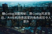糖心vlog深度揭秘：唐心volg风波背后，大V在机场贵宾室的角色疯狂令人意外
