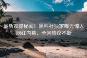 最新震撼秘闻！黑料社独家曝光惊人网红内幕，全网热议不断