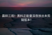 震碎三观！黑料正能量深夜放出未剪辑版本！
