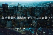 年度最炸！黑料每日今日内容太猛了！