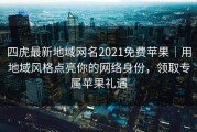 四虎最新地域网名2021免费苹果｜用地域风格点亮你的网络身份，领取专属苹果礼遇