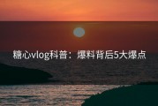 糖心vlog科普：爆料背后5大爆点