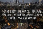 你要是也遇到过这种情况，我以为是我要求高，后来才懂51网的前三秒钩子逻辑（这点太容易忽略）