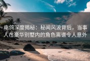 电鸽深度揭秘：秘闻风波背后，当事人在豪华别墅内的角色离谱令人意外