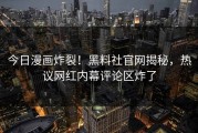 今日漫画炸裂！黑料社官网揭秘，热议网红内幕评论区炸了