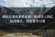爆料站漫画重磅来袭！在线惊人网红秘闻曝光，网友直呼过瘾