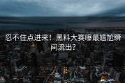 忍不住点进来！黑料大赛曝最尴尬瞬间流出？