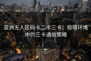 亚洲无人区码卡二卡三卡：极限环境中的三卡通信策略