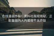 在线漫画炸裂！黑料社围观揭秘，正能量圈内人内幕细节太炸裂