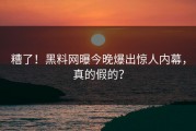 糟了！黑料网曝今晚爆出惊人内幕，真的假的？