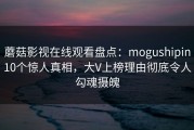 蘑菇影视在线观看盘点：mogushipin10个惊人真相，大V上榜理由彻底令人勾魂摄魄