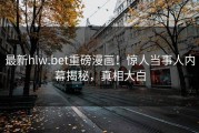 最新hlw.bet重磅漫画！惊人当事人内幕揭秘，真相大白